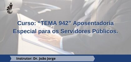 Curso: “TEMA 942” Aposentadoria Especial para os Servidores Públicos.